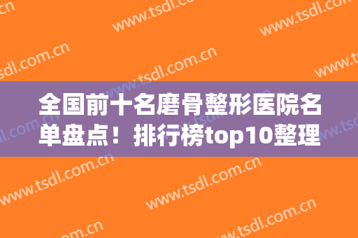 全国前十名磨骨整形医院名单盘点！排行榜top10整理汇总，这10强被网友盛赞