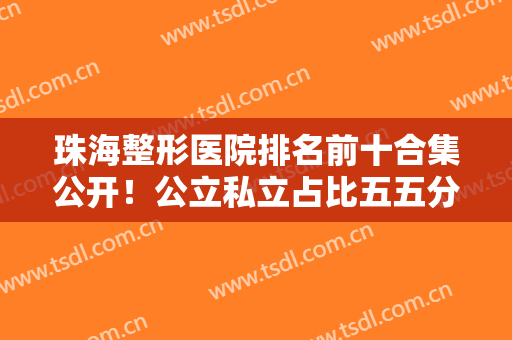 珠海整形医院排名前十合集公开！公立私立占比五五分，哪家实力更强？