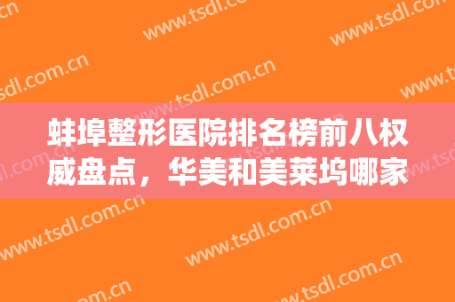 蚌埠整形医院排名榜前八权威盘点，华美和美莱坞哪家好？本文揭晓了(蚌埠哪个医院整形外科最好)