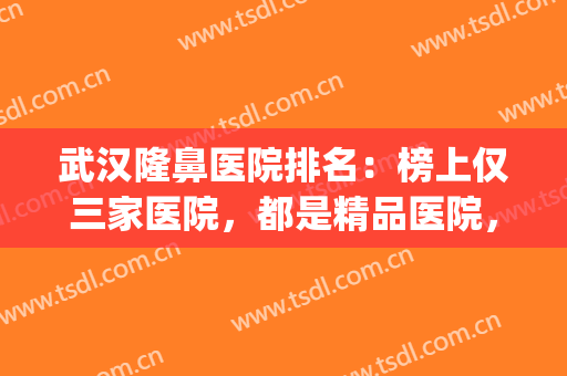 武汉隆鼻医院排名：榜上仅三家医院，都是精品医院，你会选择哪家呢？(武汉哪家医院隆鼻比较好)