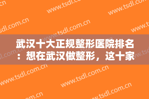 武汉十大正规整形医院排名：想在武汉做整形，这十家医院你一定要知道！