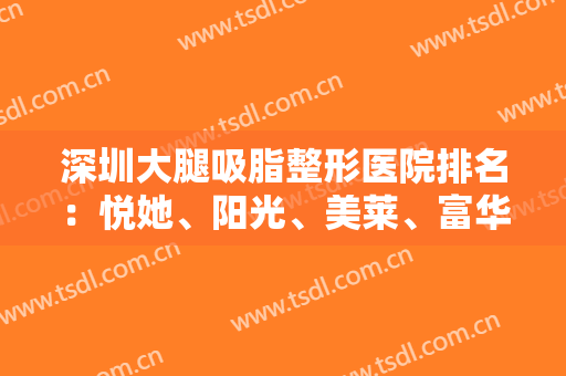 深圳大腿吸脂整形医院排名：悦她、阳光、美莱、富华上榜！这几家实力口碑好！