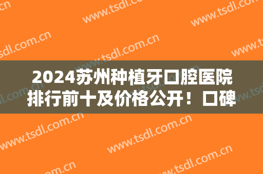 2024苏州种植牙口腔医院排行前十及价格公开！口碑各有千秋！从优选择