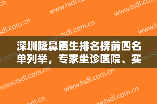深圳隆鼻医生排名榜前四名单列举，专家坐诊医院、实力口碑、价格一一分享