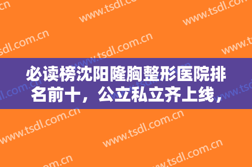 必读榜沈阳隆胸整形医院排名前十，公立私立齐上线，对抗不止知名度！