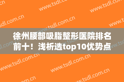 徐州腰部吸脂整形医院排名前十！浅析选top10优势点及价格费用表！(腰部吸脂哪家医院好)