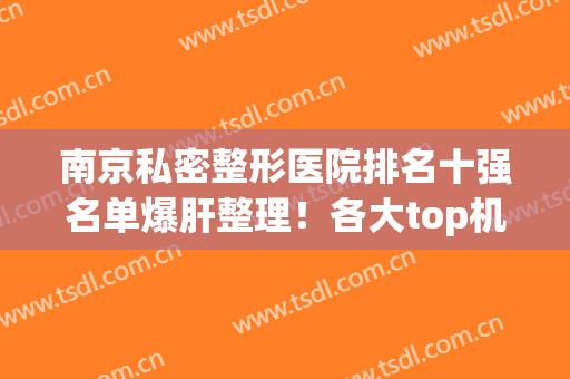 南京私密整形医院排名十强名单爆肝整理！各大top机构实力相差无几(南京最有名的正规整形医院)