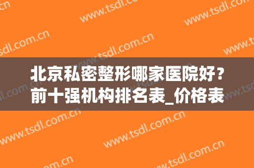 北京私密整形哪家医院好？前十强机构排名表_价格表一览！还不约？(北京排前五的私立整容医院)