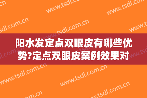 阳水发定点双眼皮有哪些优势?定点双眼皮案例效果对比图_南昌大学第二附属医院