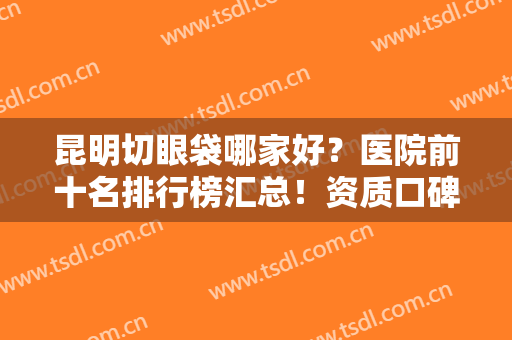 昆明切眼袋哪家好？医院前十名排行榜汇总！资质口碑、优惠价格样样全