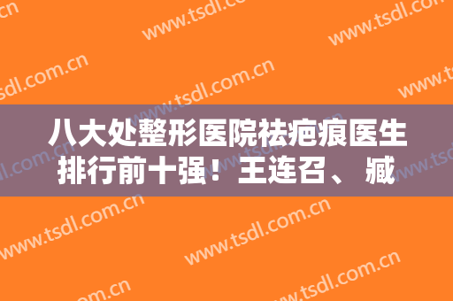 八大处整形医院祛疤痕医生排行前十强！王连召、 臧梦青优点各异！