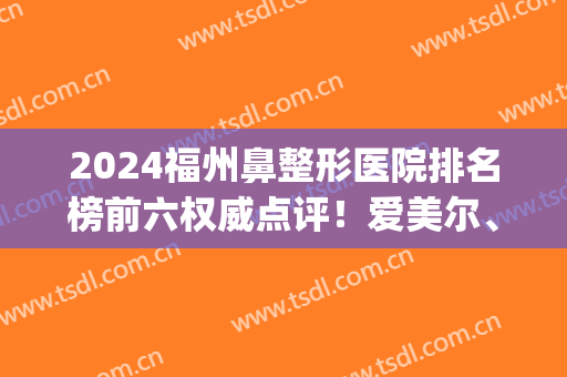 2024福州鼻整形医院排名榜前六权威点评！爱美尔、名韩面诊必看，收藏(福州隆鼻好的医院)