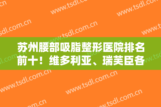苏州腰部吸脂整形医院排名前十！维多利亚、瑞芙臣各具特色,优势各异