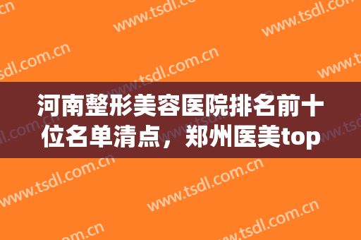 河南整形美容医院排名前十位名单清点，郑州医美top10汇总，口碑实力整理