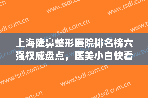 上海隆鼻整形医院排名榜六强权威盘点，医美小白快看过来！省钱~(上海鼻子整形医院排名前十)