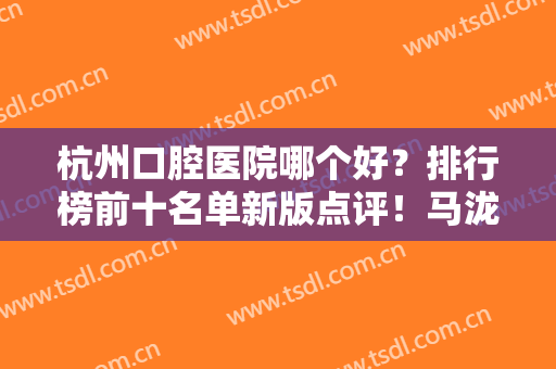 杭州口腔医院哪个好？排行榜前十名单新版点评！马泷、植得等私立牙科获赞
