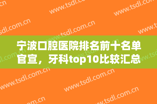 宁波口腔医院排名前十名单官宣，牙科top10比较汇总，中瑞、牙壹家名气靠前