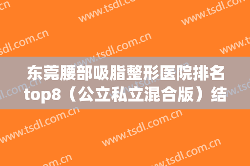 东莞腰部吸脂整形医院排名top8（公立私立混合版）结合价格表参考！(东莞腰腹部吸脂多少钱)