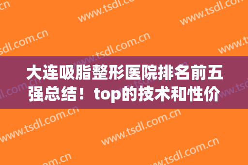 大连吸脂整形医院排名前五强总结！top的技术和性价比高两者兼得(大连整形医生排名)