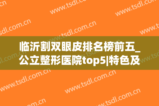 临沂割双眼皮排名榜前五_公立整形医院top5|特色及2024收费价格表(临沂市人民医院割双眼皮好吗)