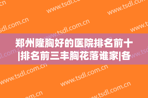 郑州隆胸好的医院排名前十|排名前三丰胸花落谁家|各有实力优势|不要错过！
