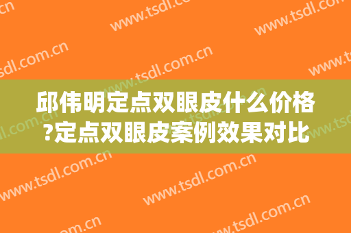 邱伟明定点双眼皮什么价格?定点双眼皮案例效果对比图_中国人民解放军中部战区总医院