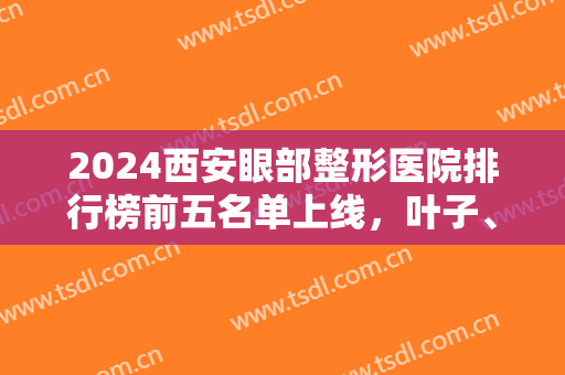 2024西安眼部整形医院排行榜前五名单上线，叶子、米兰柏羽网友墙裂推荐