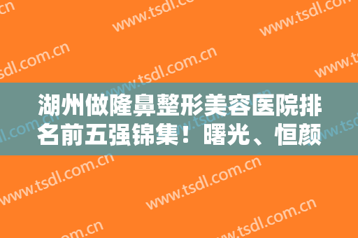 湖州做隆鼻整形美容医院排名前五强锦集！曙光、恒颜美大咖优势太明X