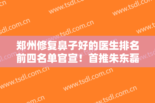 郑州修复鼻子好的医生排名前四名单官宣！首推朱东磊，技术强口碑好价格也便宜