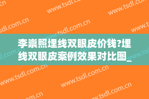 李崇照埋线双眼皮价钱?埋线双眼皮案例效果对比图_中国医学科学院皮肤病医院