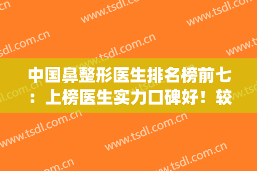 中国鼻整形医生排名榜前七：上榜医生实力口碑好！较新榜单|建议收藏