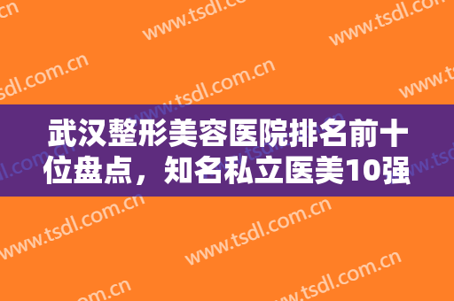 武汉整形美容医院排名前十位盘点，知名私立医美10强一文汇总，赶紧收藏