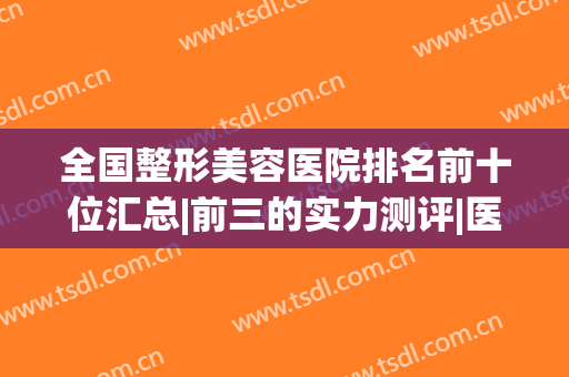 全国整形美容医院排名前十位汇总|前三的实力测评|医美10强遍布一线城市