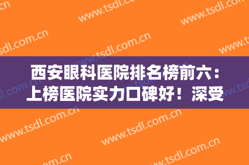 西安眼科医院排名榜前六：上榜医院实力口碑好！深受爱美人士信赖！(西安眼科医院的排名)