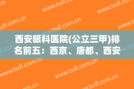 西安眼科医院(公立三甲)排名前五：西京、唐都、西安交大附医院上榜！