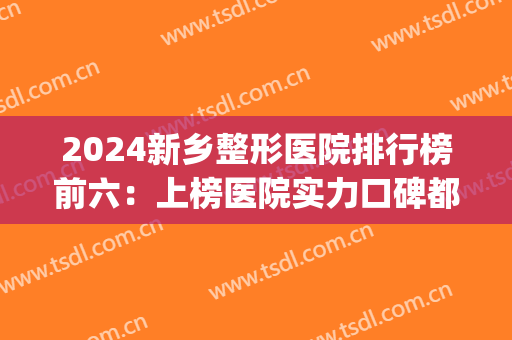 2024新乡整形医院排行榜前六：上榜医院实力口碑都很不错！快收藏~(新乡口碑好的整形医院)