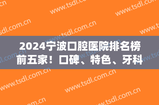 2024宁波口腔医院排名榜前五家！口碑、特色、牙科各项价格一文全览！(宁波市口腔医院排名)