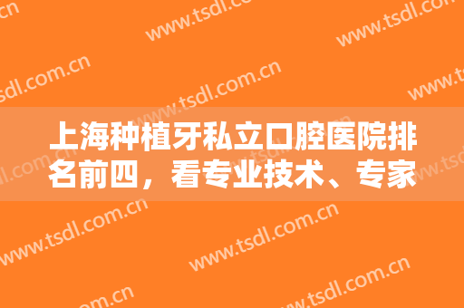 上海种植牙私立口腔医院排名前四，看专业技术、专家头衔、价格费用等！