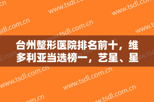 台州整形医院排名前十，维多利亚当选榜一，艺星、星范等前十强名次升级！
