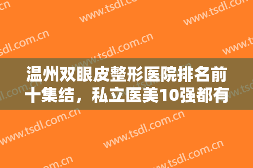 温州双眼皮整形医院排名前十集结，私立医美10强都有哪些入围？一起来看看吧