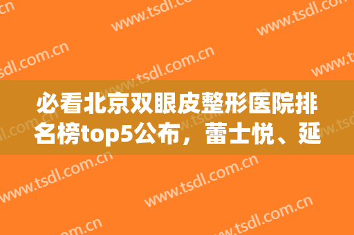 必看北京双眼皮整形医院排名榜top5公布，蕾士悦、延世欢迎打卡！(北京医院 双眼皮)