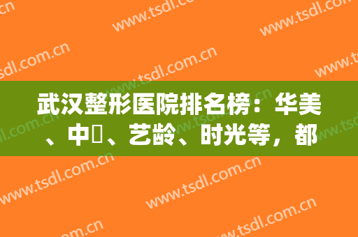 武汉整形医院排名榜：华美、中墺、艺龄、时光等，都是口碑医院！(武汉整形医院排行)