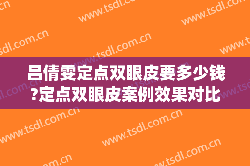 吕倩雯定点双眼皮要多少钱?定点双眼皮案例效果对比图_中国医学科学院整形外科医院