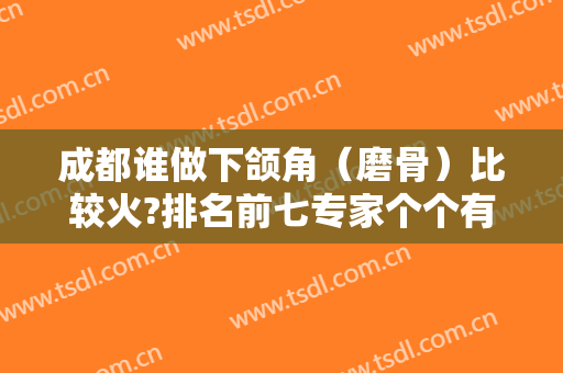 成都谁做下颌角（磨骨）比较火?排名前七专家个个有实力：李继华、罗恩、祁佐良等！