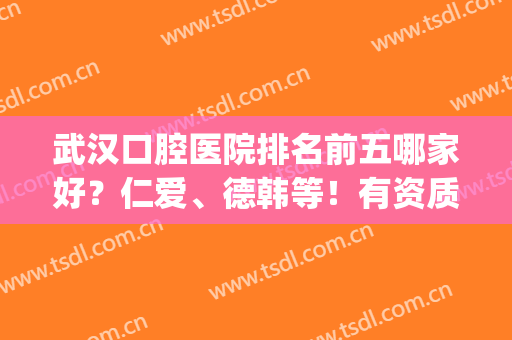 武汉口腔医院排名前五哪家好？仁爱、德韩等！有资质有名气！价格公道(武汉哪几家口腔医院好)