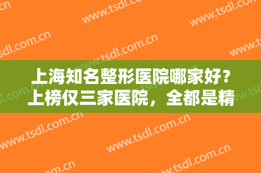 上海知名整形医院哪家好？上榜仅三家医院，全都是精品，猜猜都有哪些吧！