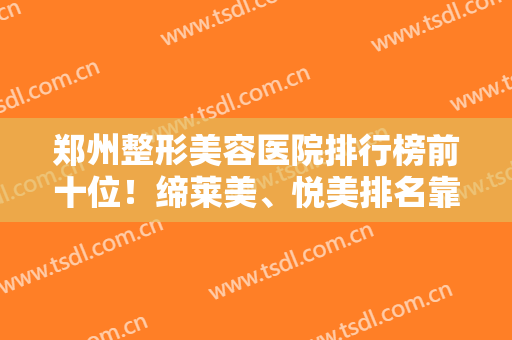 郑州整形美容医院排行榜前十位！缔莱美、悦美排名靠前！有实力有口碑