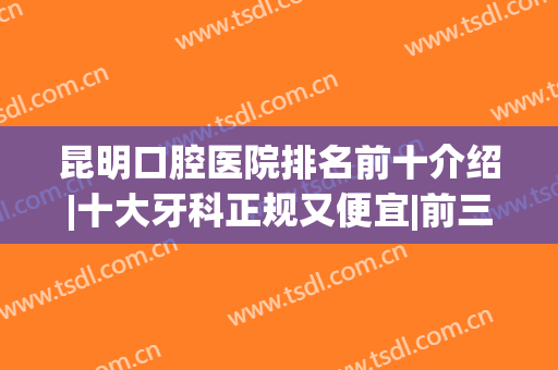 昆明口腔医院排名前十介绍|十大牙科正规又便宜|前三的有美奥、德韩！