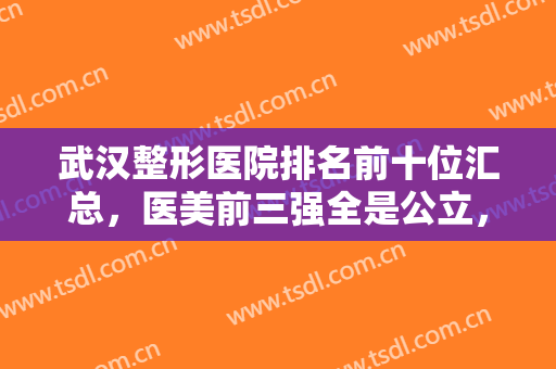 武汉整形医院排名前十位汇总，医美前三强全是公立，这10强医院都是国内知名机构