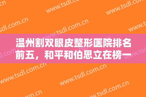 温州割双眼皮整形医院排名前五，和平和伯思立在榜一和榜三，多方面综合挑选！